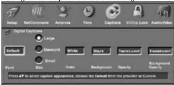 Setup NetCommand Antenna Time Captions V-Chip Lock AudioVideo Digital Captions Large Default Standard White Black Translucent Translucent Small Font Size Color Background OpenUp Background OpenUp Press ▼ to select caption appearance, choose the Default from the provider or Custom.