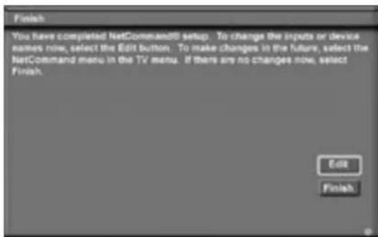 Finish You have completed NetCommand0 setup. To change the inputs or device names now, select the Edit button. To make changes in the future, select the NetCommand menu in the TV menu. If there are no changes now, select Finish.