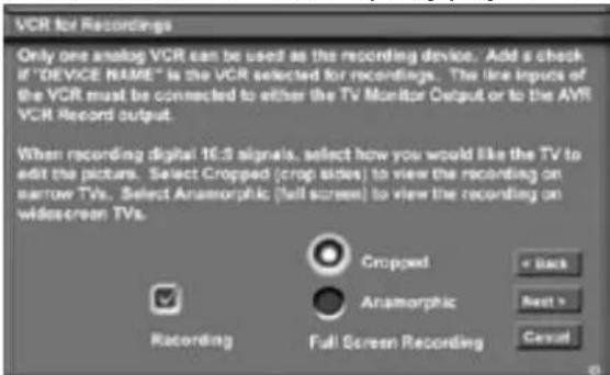 VCR for Recordings Only one analog VCR can be used as the recording device. Add a check if "DEVICE NAME" is the VCR selected for recordings. The line inputs of the VCR must be connected to either the TV Monitor Output or to the AVR VCR Record output. When recording digital 16.2 signals, select how you would like the TV to edit the picture. Select Cropped (crop sides) to view the recording on narrow TVs. Select Anamorphic (left screen) to view the recording on wide-screen TVs. Recording Cropped Anamorphic Full Screen Recording + Back Castal