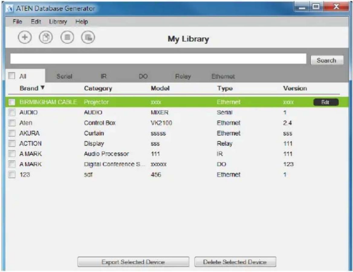 ATEN Database Generator File Edit Library Help My Library Search All Serial IR DO Relay Ethernet Brand ▼ Category Model Type Version BIRMINGHAM CABLE Projector xxx Ethernet xxx Edit AUDIO AUDIO MIXER Serial 1 Aten Control Box VK2100 Ethernet 2.4 AKURA Curtain ssssss Ethernet sss ACTION Display sss Relay 111 A MARK Audio Processor 111 IR 111 A MARK Digital Conference S... xxxxxx DO 123 123 sdf 456 Ethernet 1 Export Selected Device Delete Selected Device