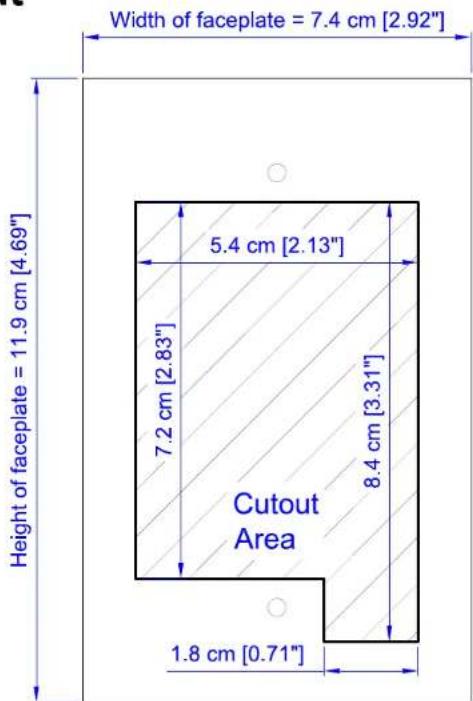 Width of faceplate = 7.4 cm [2.92"] Height of faceplate = 11.9 cm [4.69"] 5.4 cm [2.13"] 7.2 cm [2.83"] 8.4 cm [3.31"] Cutout Area 1.8 cm [0.71"]