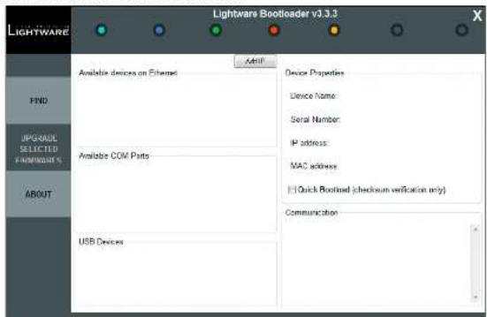 Lightware Bootloader v1.3.3 LIGHTWARE FIND UPGRADE SELECTED PROMINER'S ABOUT Available devices on Ethernet Available COM Parts USB Devices Add'l Device Properties Device Name: Serial Number: IP address: MAC address: Quick Bootload (checksum verification only) Communication