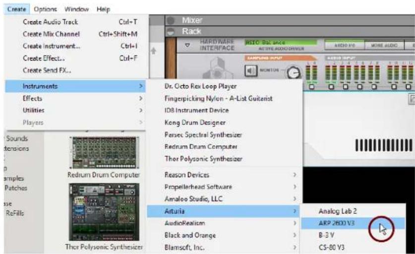 Create Options Window Help Create Audio Track Ctrl+T Create Mix Channel Ctrl+Shift+M Create Instrument... Ctrl+I Create Effect... Ctrl+F Create Send FX... Mixer Rack HARDWARE INTERFACE RSIO Balance ACTIVE AUDIO DRIVER AUDIO V8 MORE AUDIO SAMPLING INPUT NOMITOR Instruments Dr. Octo Rex Loop Player Effects Fingerpicking Nylon - A-List Guiterist Utilities ID8 Instrument Device Kong Drum Designer Parsec Spectral Synthesizer Redrum Drum Computer Thor Polysonic Synthesizer Reason Devices Propellerhead Software Amaloo Studio, LLC Redrum Drum Computer Arturia AudioRealism Black and Orange Blamsoft, Inc. Analog Lab 2 ARP 2600 V3 B-3 V CS-80 V3