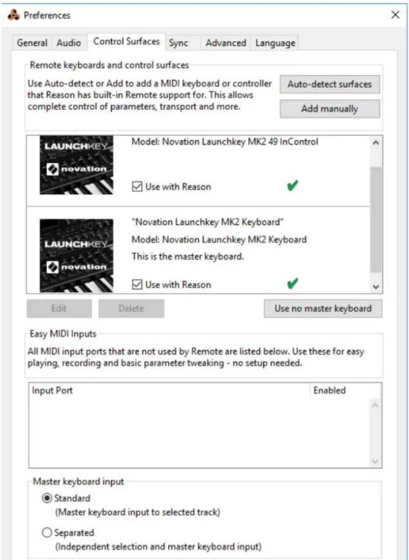 Preferences General Audio Control Surfaces Sync Advanced Language Remote keyboards and control surfaces Use Auto-detect or Add to add a MIDI keyboard or controller that Reason has built-in Remote support for. This allows complete control of parameters, transport and more. Auto-detect surfaces Add manually LAUNCHKEY "Novation Launchkey MK2 49 InControl ✓ Use with Reason ✓ "Novation Launchkey MK2 Keyboard" Model: Novation Launchkey MK2 Keyboard This is the master keyboard. ✓ Use with Reason ✓ Edit Delete Use no master keyboard Easy MIDI Inputs All MIDI input ports that are not used by Remote are listed below. Use these for easy playing, recording and basic parameter tweaking - no setup needed. Input Port Enabled Master keyboard input ● Standard (Master keyboard input to selected track) ○ Separated (Independent selection and master keyboard input)