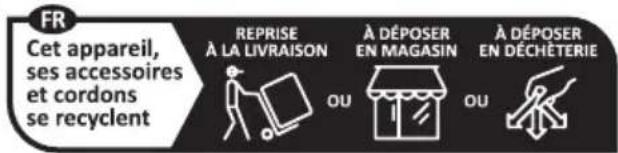 FR Cet appareil, ses accessoires et cordons se recyclent REPRISE À LA LIVRAISON À DÉPOSER EN MAGASIN À DÉPOSER EN DÉCHÉTERIE