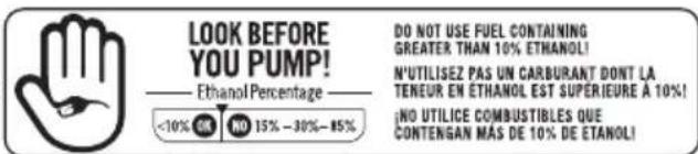 LOOK BEFORE YOU PUMP! Ethanol Percentage <10% OR NO 15% -30% -85% DO NOT USE FUEL CONTAINING GREATER THAN 10% ETHANOL! N'UTILISEZ PAS UN CARBURANT DONT LA TENEUR EN ETHANOL EST SUPERIEURE À 10%!! NO UTILICE COMBUSTIBLES QUE CONTENGAN MÁS DE 10% DE ETANOL!