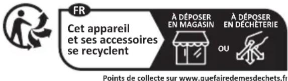 FR Cet appareil et ses accessoires se recyclent À DÉPOSER EN MAGASIN À DÉPOSER EN DÉCHÉTERIE OU Points de collecte sur www.quefairedemesdechets.fr