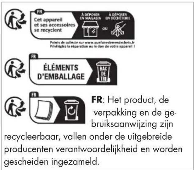 FR Cet appareil et ses accessoires se recyclent A DÉPOSER EN MAGASIN OU Points de collecte sur www.quefareedemesdechets.fr Privetiélez la réparation ou le don de votre appareil I FR ÉLÉMENTS D'EMBALLAGE BAC DE TRI FR: Het product, de verpakking en de ge- bruiksaanwijzing zijn recycleerbaar, vallen onder de uitgebreide producenten verantwoordelijkheid en worden gescheiden ingezameld.