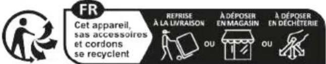 FR Cet appareil, sas accessoires et cordons se recyclent REPRISE À LA LIVRAISON A DÉPOSER EN MAGASIN A DÉPOSER EN DÉCHÉTERIE OU OU