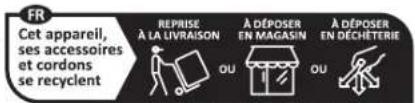 FR Cet appareil, ses accessoires et cordons se recyclent REPRISE À LA LIVRAISON A DÉPOSER EN MAGASIN A DÉPOSER EN DÉCHÉTERIE