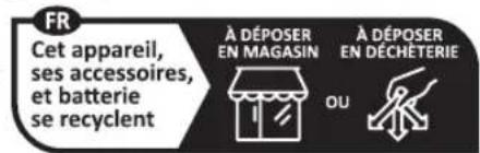 FR Cet appareil, ses accessoires, et batterie se recyclent À DÉPOSER EN MAGASIN À DÉPOSER EN DÉCHÉTERIE OU