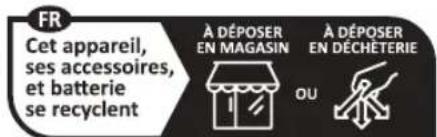 FR Cet appareil, ses accessoires, et batterie se recyclent À DÉPOSER EN MAGASIN À DÉPOSER EN DÉCHÉTERIE OU