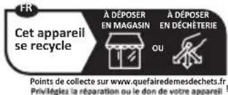 FR Cet appareil se recycle À DÉPOSER EN MAGASIN À DÉPOSER EN DÉCHÊTERIE OU Points de collecte sur www.quefairedemesdechets.fr. Priviégiez la réparation ou le don de votre appareil