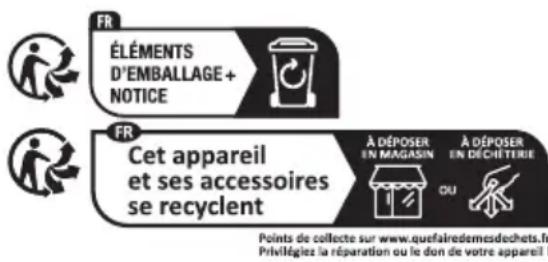 FR ÉLÉMENTS D'EMBALLAGE + NOTICE FR Cet appareil et ses accessoires se recyclent À DÉPOSER EN MAGASIN À DÉPOSER EN DÉCHÉTIERIE OU Points de collecte sur www.quefairedemesdechets.fr Privilégiez la réparation ou le don de votre appareil !
