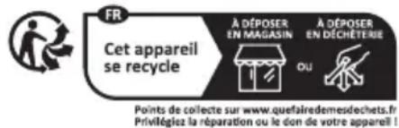 FR Cet appareil se recycle À DÉPOSER EN MAGASIN A DÉPOSER EN DÉCHÉTERIE OU Points de collecte sur www.quefairedemesdechets.fr Priviléglez la réparation ou le don de votre appareil!