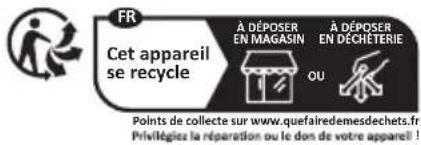 FR Cet appareil se recycle À DÉPOSER EN MAGASIN À DÉPOSER EN DECHETERIE OU Points de collecte sur www.quefairedemesdechets.fr Privileges la réparation ou le don de votre appareil !