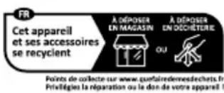 FR Cet appareil et ses accessoires se recyclent À DÉPOSER EN MAGASIN OU À DÉPOSER EN DÉCHIÈTÉRIE Points de collecte sur www.gurfoiredemesdechets.fr Privétigies la réparation ou le don de votre appareil !