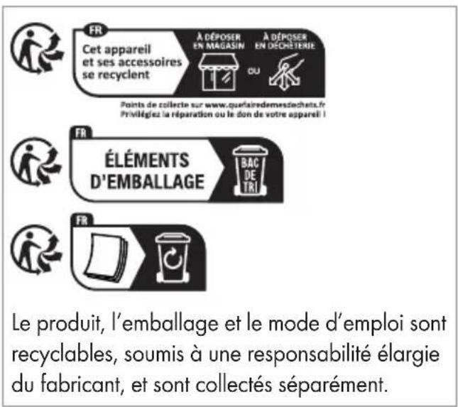 FR Cet appareil et ses accessoires se recyclent À DÉPOSER EN MAGASIN À DÉPOSER EN DÉCHÉTERIE OU Points de collecte sur www.quefairedemestiechets.fr Privélégiez la réparation ou le don de votre appareil! FR ÉLÉMENTS D'EMBALLAGE BAC DE TRI FR Le produit, l'emballage et le mode d'emploi sont recyclables, soumis à une responsabilité élargie du fabricant, et sont collectés séparément.