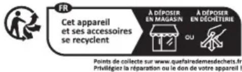 FR Cet appareil et ses accessoires se recyclent À DÉPOSER EN MAGASIN À DÉPOSER EN DÉCHÉTÉRIE OU Points de collecte sur www.quefairedemesdechets.fr Prévégiez la réparation ou le don de votre appareil !