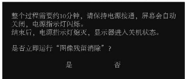 整个过程需要约10分钟，请保持电源接通，屏幕会自动关闭，电源指示灯闪烁。 结束后，电源指示灯熄灭，显示器进入关机状态。 是否立即运行“图像残留消除”？ 是 否