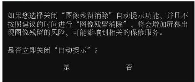 如果您选择关闭“图像残留消除”自动提示功能，并且不按照建议的时间进行“图像残留消除”，将会增加屏幕出现图像残留的风险，可能影响到相关的保修服务。 是否立即关闭“自动提示”？ 是 否