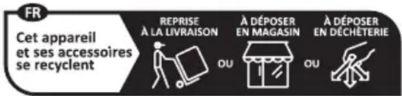 FR Cet appareil et ses accessoires se recyclent REPRISE À LA LIVRAISON OU À DÉPOSER EN MAGASIN OU À DÉPOSER EN DÉCHÊTERIE