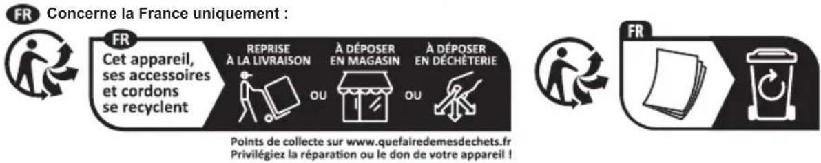 FR Concerne la France uniquement : FR Cet appareil, ses accessoires et cordons se recyclent REPRISE À LA LIVRAISON OU À DÉPOSER EN MAGASIN OU À DÉPOSER EN DÉCHÈTERIE Points de collecte sur www.quefairedemesdechets.fr Privilégiez la réparation ou le don de votre appareil !