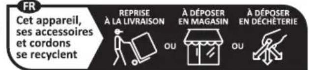 FR Cet appareil, ses accessoires et cordons se recyclent REPRISE À LA LIVRAISON OU À DÉPOSER EN MAGASIN OU À DÉPOSER EN DÉCHÉTERIE