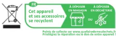 FR Cet appareil et ses accessoires se recyclent À DÉPOSER EN MAGASIN À DÉPOSER EN DÉCHÊTERIE OU Points de collecte sur www.quefairedemesdechets.fr Privilégiez la réparation ou le don de votre appareil !