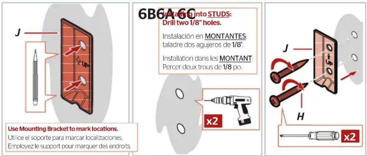 6B6A6C J Installing into STUDS: Drill two 1/8" holes. Instalación en MONTANTES: taladre dos agujeros de 1/8". Installation dans les MONTANT: Percer deux trous de 1/8 po. Use Mounting Bracket to mark locations. Utilice el soporte para marcar localizaciones. Employez le support pour marquer des endroits. x2 H x2