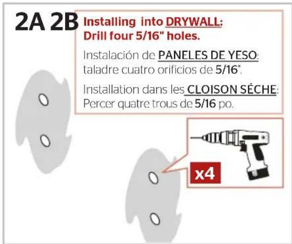 2A 2B Installing into DRYWALL: Drill four 5/16" holes. Instalación de PANELES DE YESO: taladre cuatro orificios de 5/16". Installation dans les CLOISON SÉCHE: Percer quatre trous de 5/16 po. x4