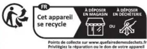FR Cet appareil se recycle À DÉPOSER EN MAGASIN À DÉPOSER EN DÉCHETERIE OU Points de collecte sur www.quefairedemesdechets.fr Privilégiez la réparation ou le don de votre appareil
