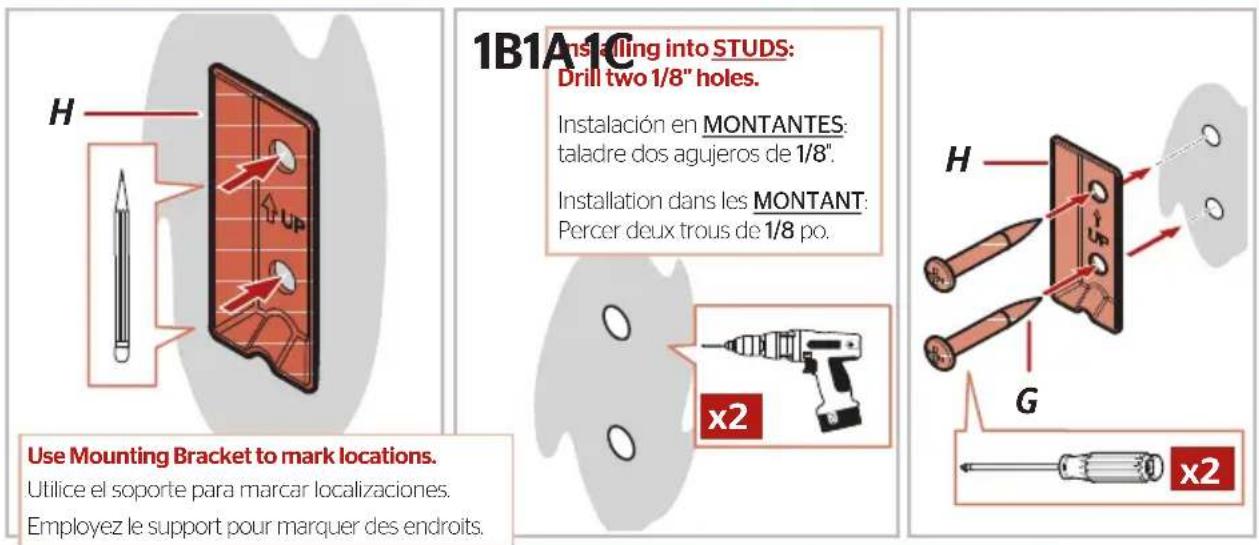 H Use Mounting Bracket to mark locations. Utilice el soporte para marcar localizaciones. Employez le support pour marquer des endroits. 1B1A1C Installing into STUDS: Drill two 1/8" holes. Instalación en MONTANTES: taladre dos agujeros de 1/8". Installation dans les MONTANT: Percer deux trous de 1/8 po. x2 H G x2