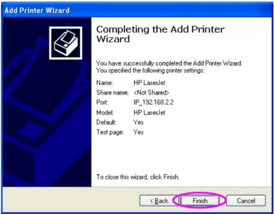Add Printer Wizard Completing the Add Printer Wizard You have successfully completed the Add Printer Wizard. You specified the following printer settings: Name: HP LaserJet Share name: Port: IP_192.168.2.2 Model: HP LaserJet Default: Yes Test page: Yes To close this wizard, click Finish. < Back Finish Cancel