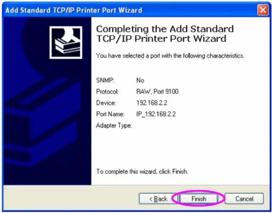 Add Standard TCP/IP Printer Port Wizard Completing the Add Standard TCP/IP Printer Port Wizard You have selected a port with the following characteristics. SNMP: No Protocol: RAW, Port 9100 Device: 192.168.2.2 Port Name: IP_192.168.2.2 Adapter Type: To complete this wizard, click Finish. < Back Finish Cancel