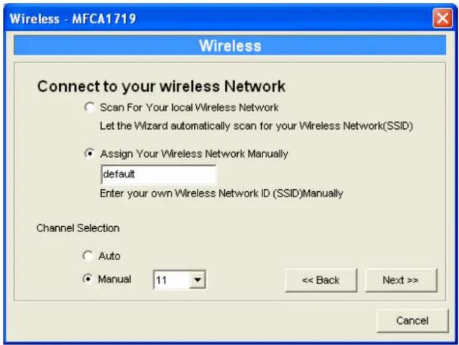 Wireless - MFCA1719 Wireless Connect to your wireless Network Scan For Your local Wireless Network Let the Wizard automatically scan for your Wireless Network(SSID) Assign Your Wireless Network Manually default Enter your own Wireless Network ID (SSID)Manually Channel Selection Auto Manual 11 << Back Next >> Cancel
