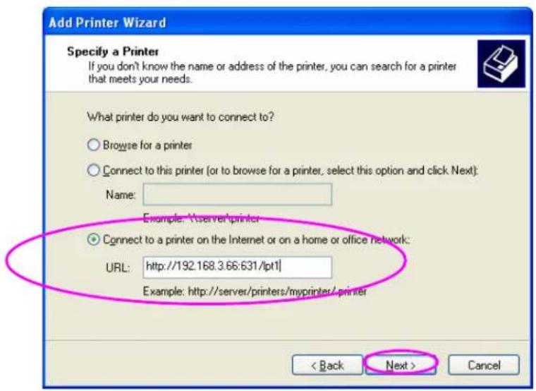 Add Printer Wizard Specify a Printer If you don't know the name or address of the printer, you can search for a printer that meets your needs. What printer do you want to connect to? Browse for a printer Connect to this printer (or to browse for a printer, select this option and click Next): Name: Example: Yserver printer Connect to a printer on the Internet or on a home or office network: URL: http://192.168.3.66:631/lpt1| Example: http://server/printers/myprinter/ printer < Back Next > Cancel