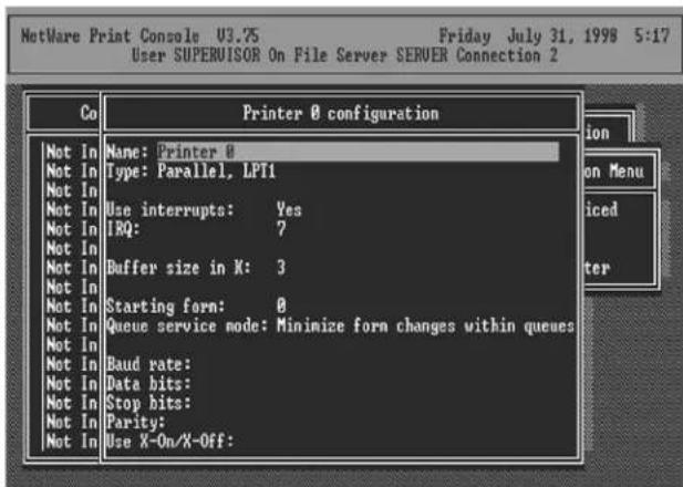 NetWare Print Console U3.75 Friday July 31, 1998 5:17 User SUPERVISOR On File Server SERVER Connection 2 Co Printer 0 configuration Not In None: Printer 0 Not In.Type: Parallel, LPT1 Not In Not In.Use interrupts: Yes Not In.IRQ: ? Not In Not In.Buffer size in X: 3 Not In Not In.Starting form: 0 Not In.Queue service node: Minimize form changes within queues Not In Not In.Baud rate: Not In.Data bits: Not In.Stop bits: Not In.Parity: Not In.Use X-On/X-Off:
