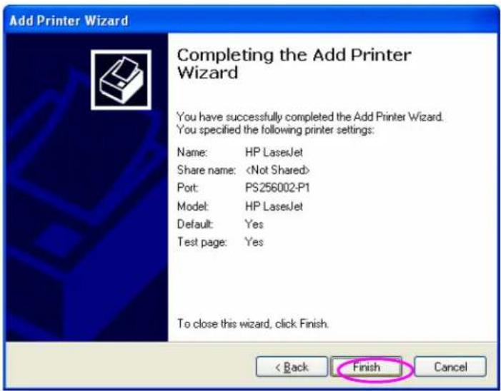 Add Printer Wizard Completing the Add Printer Wizard You have successfully completed the Add Printer Wizard. You specified the following printer settings: Name: HP LaserJet Share name: Port: PS256002-P1 Model: HP LaserJet Default: Yes Test page: Yes To close this wizard, click Finish. < Back Finish Cancel