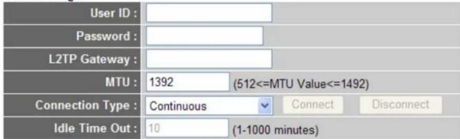 User ID : Password : L2TP Gateway : MTU : 1392 (512<=MTU Value<=1492) Connection Type : Continuous Connect Disconnect Idle Time Out : 10 (1-1000 minutes)