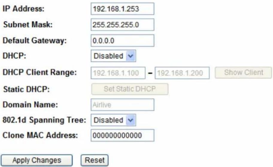 IP Address: 192.168.1.253 Subnet Mask: 255.255.255.0 Default Gateway: 0.0.0.0 DHCP: Disabled DHCP Client Range: 192.168.1.100 - 192.168.1.200 Show Client Static DHCP: Set Static DHCP Domain Name: Airlive 802.1d Spanning Tree: Disabled Clone MAC Address: 000000000000 Apply Changes Reset