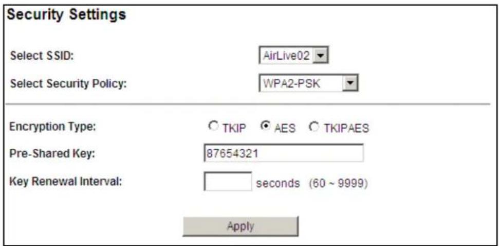 Security Settings Select SSID: AirLive02 Select Security Policy: WPA2-PSK Encryption Type: ○ TKIP ● AES ○ TKIPAES Pre-Shared Key: 87654321 Key Renewal Interval: seconds (60 ~ 9999) Apply