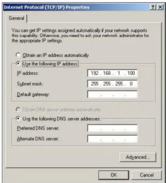 Internet Protocol (TCP/IP) Properties General You can get IP settings assigned automatically if your network supports this capability. Otherwise, you need to ask your network administrator for the appropriate IP settings. Obtain an IP address automatically Use the following IP address: IP address: 192 . 168 . 1 . 100 Subnet mask: 255 . 255 . 255 . 0 Default gateway: . Obtain DNS server address automatically Use the following DNS server addresses: Preferred DNS server: . Alternate DNS server: . Advanced... OK Cancel