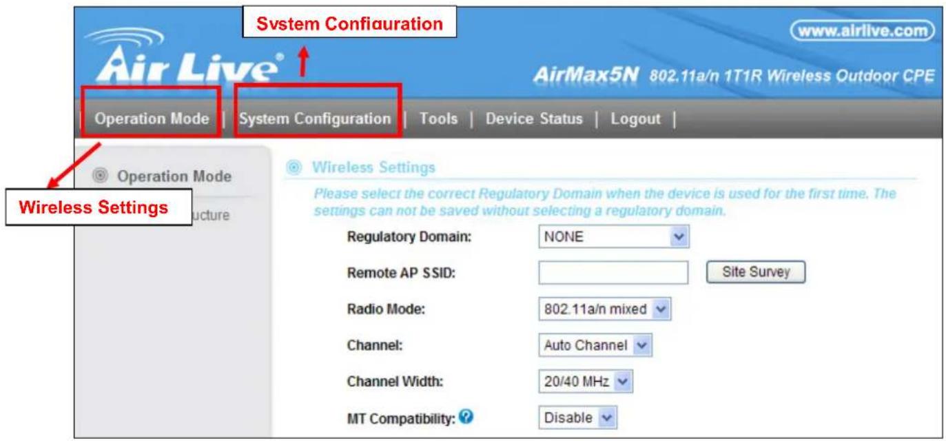 System Configuration AirMax5N 802.11a/n 1T1R Wireless Outdoor CPE Operation Mode | System Configuration | Tools | Device Status | Logout | Operation Mode Wireless Settings Please select the correct Regulatory Domain when the device is used for the first time. The settings can not be saved without selecting a regulatory domain. Regulatory Domain: NONE Remote AP SSID: Site Survey Radio Mode: 802.11a/n mixed Channel: Auto Channel Channel Width: 20/40 MHz MT Compatibility: Disable