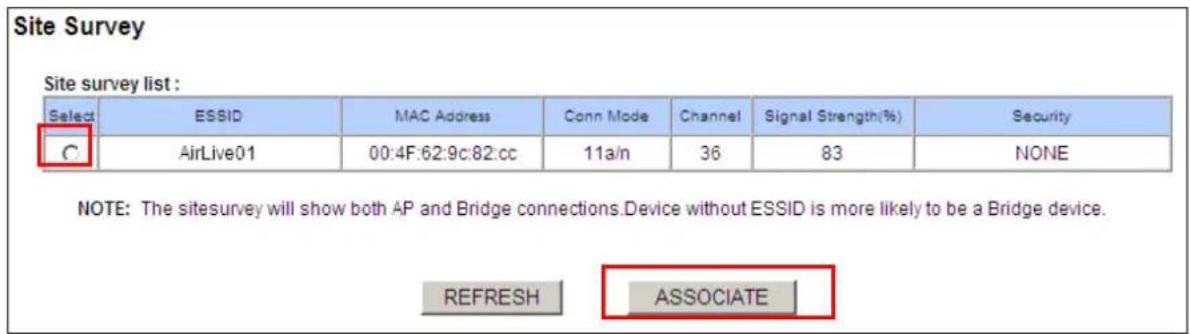 Site Survey Site survey list : Select ESSID MAC Address Conn Mode Channel Signal Strength(%) Security C AirLive01 00:4F:62:9c:82:cc 11a/n 36 83 NONE NOTE: The sitesurvey will show both AP and Bridge connections.Device without ESSID is more likely to be a Bridge device. REFRESH ASSOCIATE