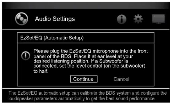 Audio Settings EzSet/EQ (Automatic Setup) Please plug the EzSet/EQ microphone into the front panel of the BDS. Place it at ear level at your desired listening position. If a Subwoofer is connected, set the level control (on the subwoofer) to half. Continue Cancel The EzSet/EQ automatic setup can calibrate the BDS system and configure the loudspeaker parameters automatically to get the best sound performance.