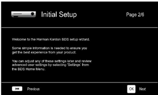 Initial Setup Page 2/6 Welcome to the Harman Kardon BDS setup wizard. Some simple Information is needed to ensure you get the best experience from your product. You can adjust any of these settings later and review advanced user settings by selecting 'Settings' from the BDS Home Menu. Previous OK Next