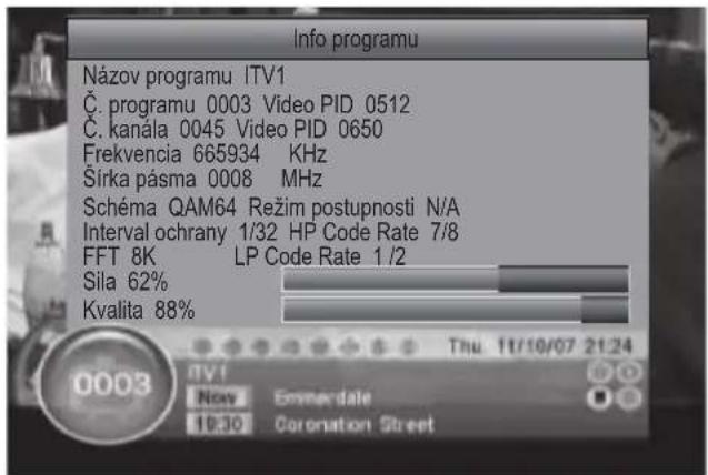 Info programu Názov programu ITV1 Č. programu 0003 Video PID 0512 Č. kanála 0045 Video PID 0650 Frekvencia 665934 KHz Šírka pásma 0008 MHz Schéma QAM64 Režim postupnosti N/A Interval ochrany 1/32 HP Code Rate 7/8 FFT 8K LP Code Rate 1/2 Sila 62% Kvalita 88% Thu. 11/10/07 21:24 0003 Now Emmerdale 1930 Coronation Street