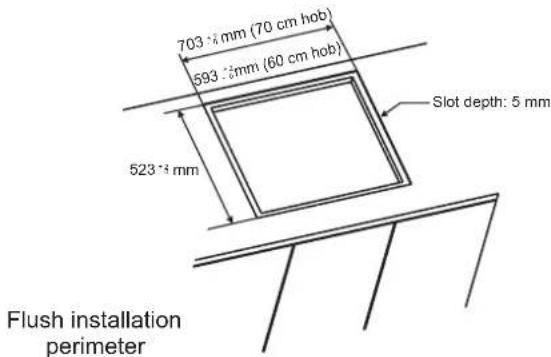703 mm (70 cm hob) 593 mm (60 cm hob) 523 mm Slot depth: 5 mm Flush installation perimeter