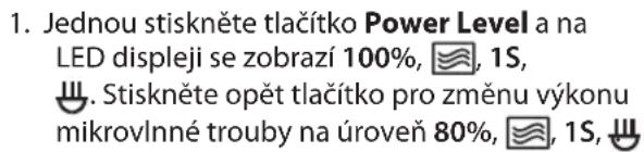1. Jednou stiskněte tlačítko Power Level a na LED displeji se zobrazí 100%, 📋, 1S, 🌐. Stiskněte opět tlačítko pro změnu výkonu mikrovlnné trouby na úroveň 80%, 📋, 1S, 🌐